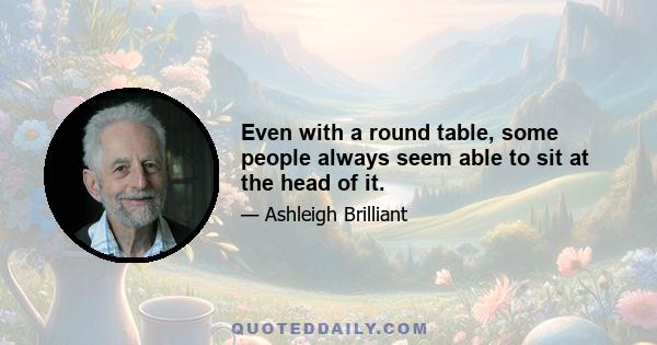 Even with a round table, some people always seem able to sit at the head of it.