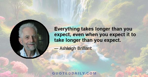 Everything takes longer than you expect, even when you expect it to take longer than you expect.