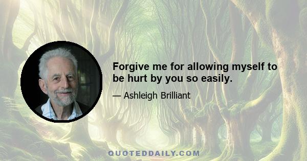 Forgive me for allowing myself to be hurt by you so easily.