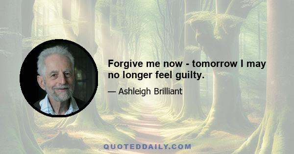 Forgive me now - tomorrow I may no longer feel guilty.