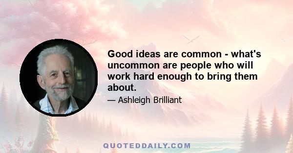 Good ideas are common - what's uncommon are people who will work hard enough to bring them about.