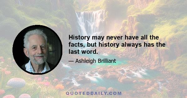 History may never have all the facts, but history always has the last word.