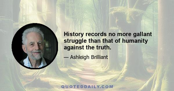 History records no more gallant struggle than that of humanity against the truth.