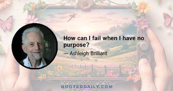 How can I fail when I have no purpose?