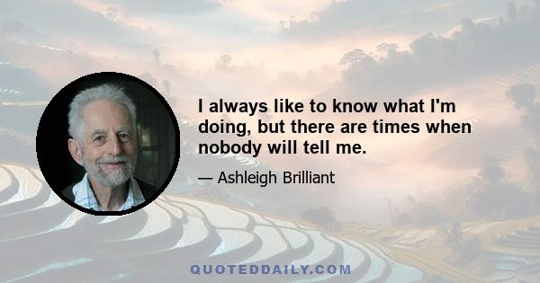 I always like to know what I'm doing, but there are times when nobody will tell me.