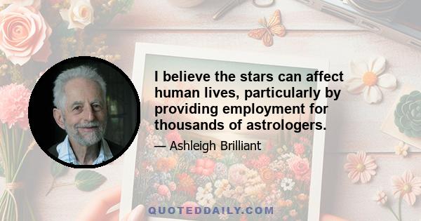 I believe the stars can affect human lives, particularly by providing employment for thousands of astrologers.