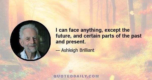 I can face anything, except the future, and certain parts of the past and present.