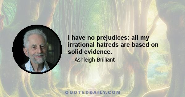 I have no prejudices: all my irrational hatreds are based on solid evidence.