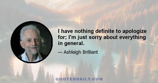 I have nothing definite to apologize for; I'm just sorry about everything in general.