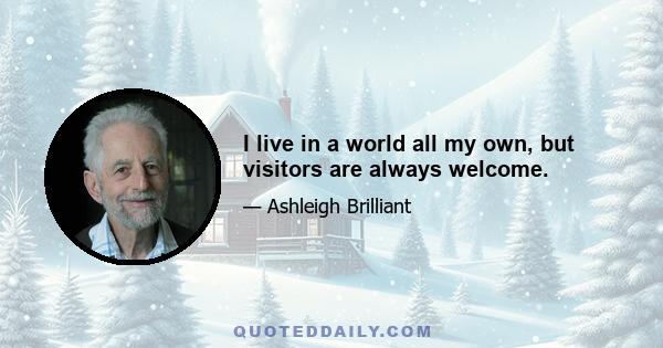 I live in a world all my own, but visitors are always welcome.