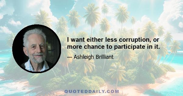 I want either less corruption, or more chance to participate in it.