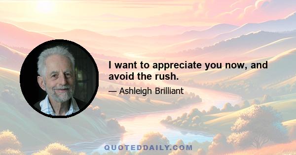 I want to appreciate you now, and avoid the rush.