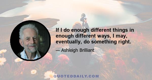 If I do enough different things in enough different ways, I may, eventually, do something right.