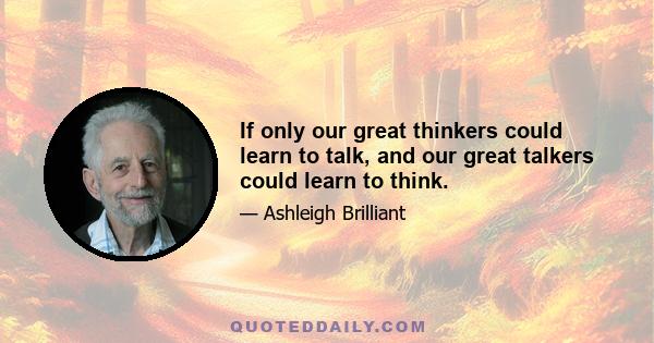 If only our great thinkers could learn to talk, and our great talkers could learn to think.