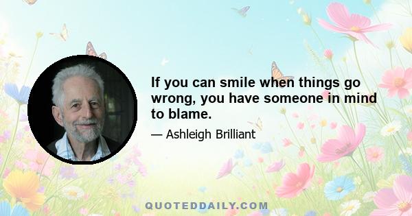 If you can smile when things go wrong, you have someone in mind to blame.