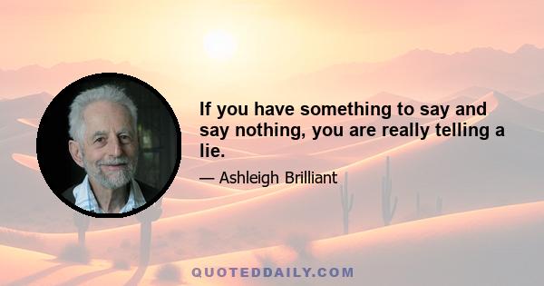 If you have something to say and say nothing, you are really telling a lie.