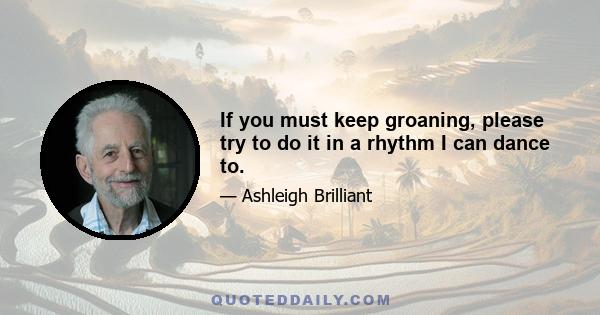 If you must keep groaning, please try to do it in a rhythm I can dance to.