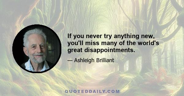 If you never try anything new, you'll miss many of the world's great disappointments.