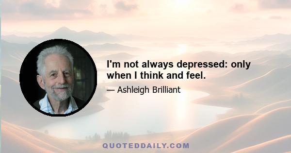 I'm not always depressed: only when I think and feel.