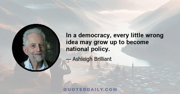 In a democracy, every little wrong idea may grow up to become national policy.