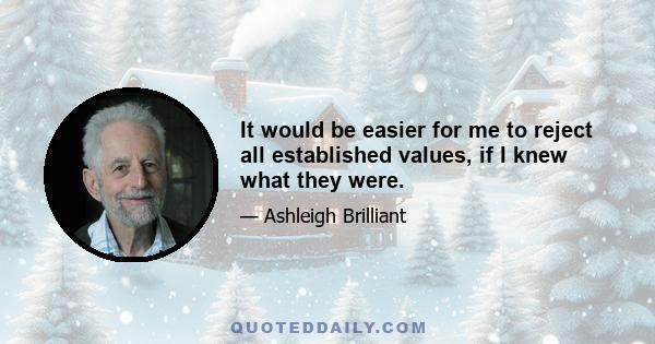 It would be easier for me to reject all established values, if I knew what they were.