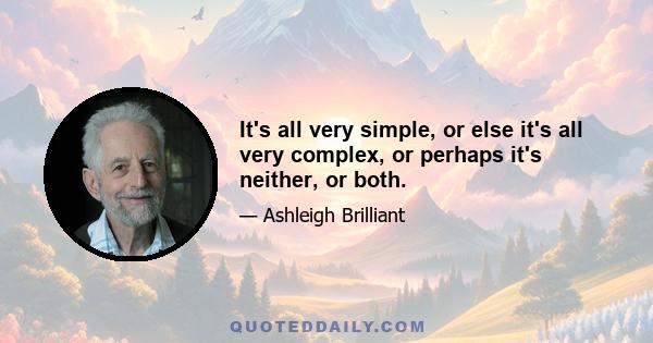 It's all very simple, or else it's all very complex, or perhaps it's neither, or both.