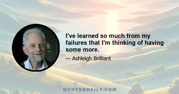 I've learned so much from my failures that I'm thinking of having some more.