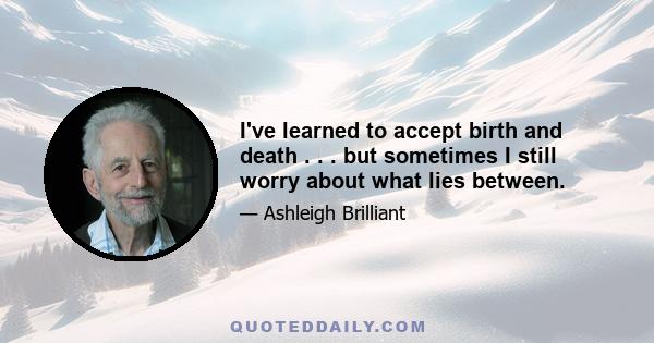 I've learned to accept birth and death . . . but sometimes I still worry about what lies between.