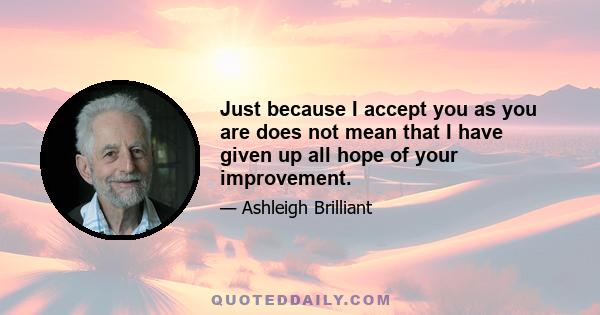 Just because I accept you as you are does not mean that I have given up all hope of your improvement.