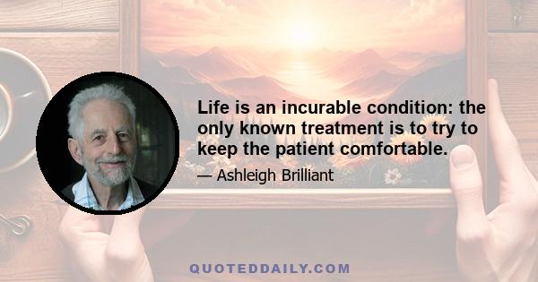 Life is an incurable condition: the only known treatment is to try to keep the patient comfortable.