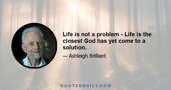 Life is not a problem - Life is the closest God has yet come to a solution.