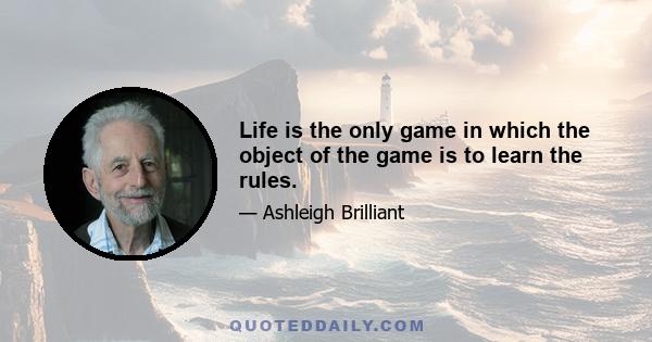 Life is the only game in which the object of the game is to learn the rules.