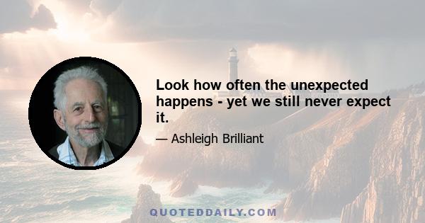 Look how often the unexpected happens - yet we still never expect it.