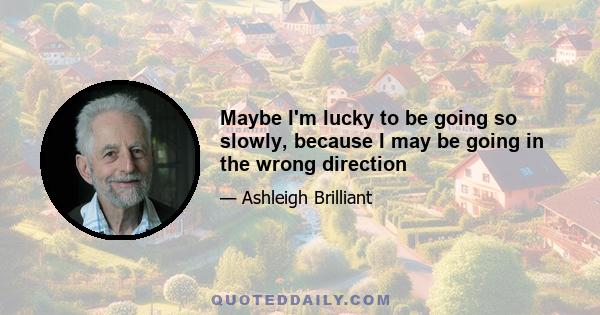 Maybe I'm lucky to be going so slowly, because I may be going in the wrong direction