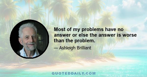 Most of my problems have no answer or else the answer is worse than the problem.