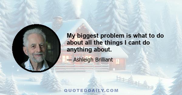 My biggest problem is what to do about all the things I cant do anything about.