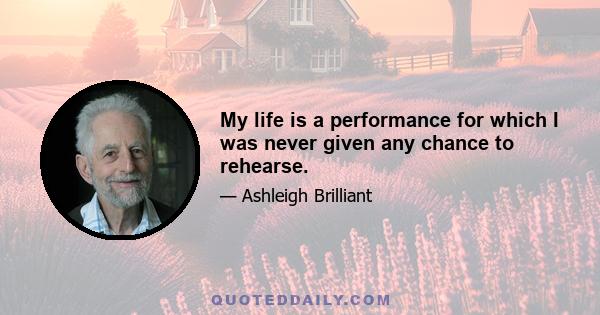 My life is a performance for which I was never given any chance to rehearse.