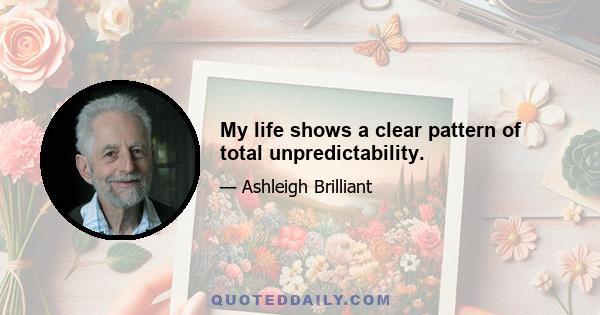 My life shows a clear pattern of total unpredictability.