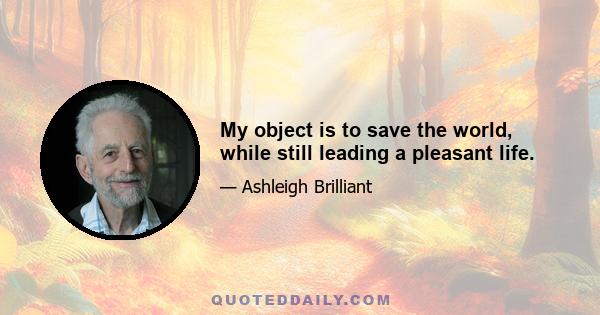 My object is to save the world, while still leading a pleasant life.