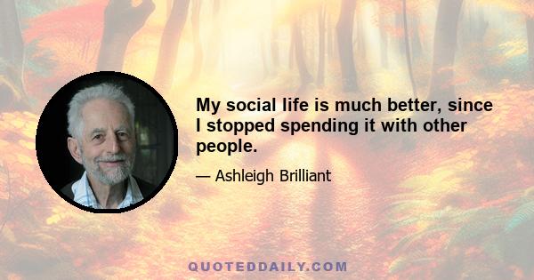 My social life is much better, since I stopped spending it with other people.