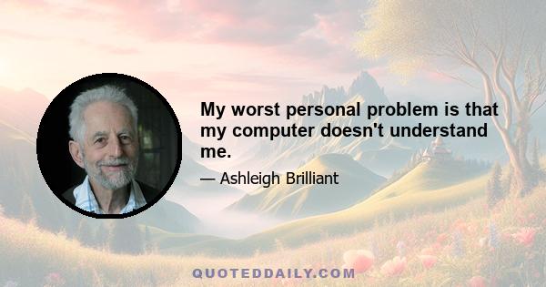 My worst personal problem is that my computer doesn't understand me.