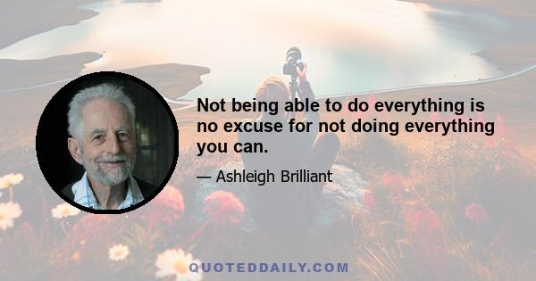 Not being able to do everything is no excuse for not doing everything you can.