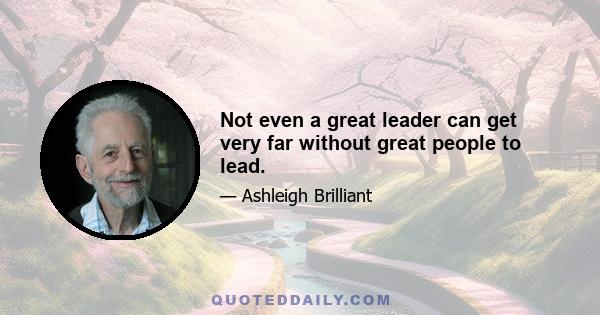 Not even a great leader can get very far without great people to lead.