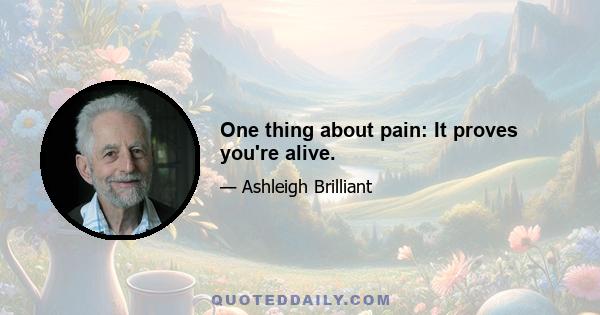 One thing about pain: It proves you're alive.