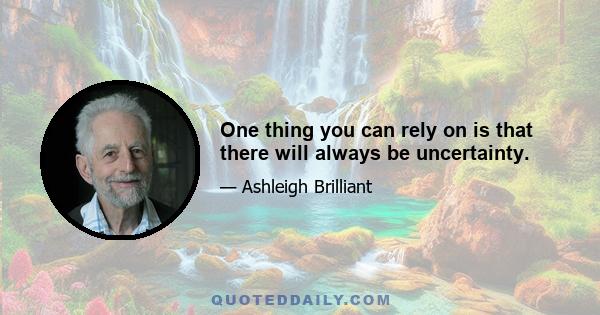 One thing you can rely on is that there will always be uncertainty.