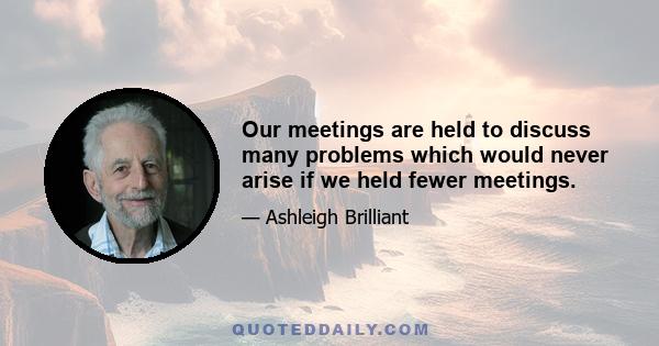 Our meetings are held to discuss many problems which would never arise if we held fewer meetings.