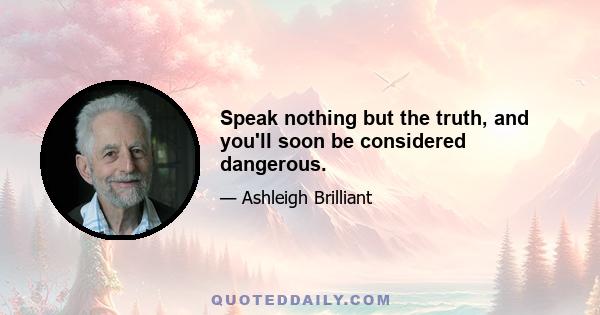 Speak nothing but the truth, and you'll soon be considered dangerous.