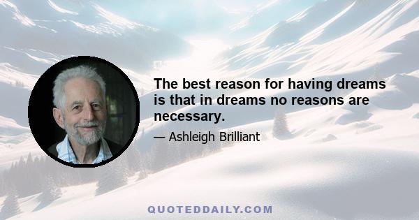 The best reason for having dreams is that in dreams no reasons are necessary.