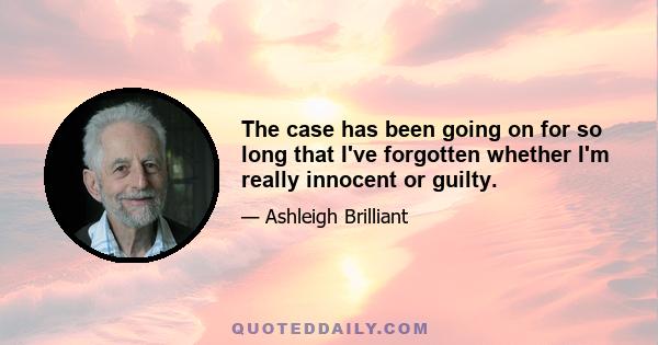 The case has been going on for so long that I've forgotten whether I'm really innocent or guilty.