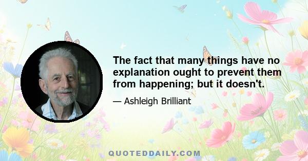 The fact that many things have no explanation ought to prevent them from happening; but it doesn't.